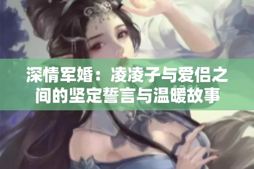 深情军婚：凌凌子与爱侣之间的坚定誓言与温暖故事