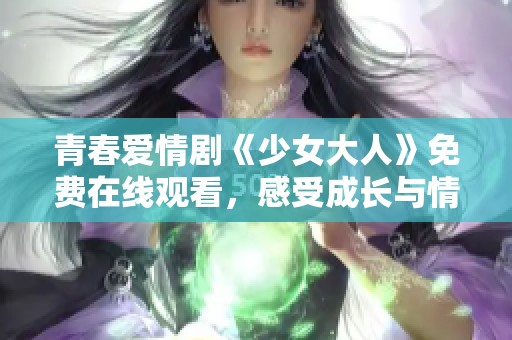 青春爱情剧《少女大人》免费在线观看，感受成长与情感的交织