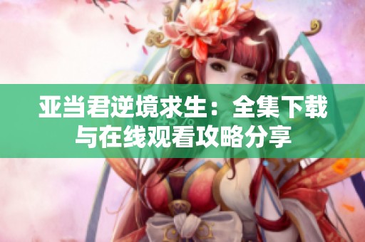 亚当君逆境求生：全集下载与在线观看攻略分享