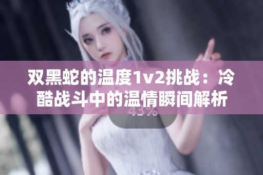 双黑蛇的温度1v2挑战：冷酷战斗中的温情瞬间解析