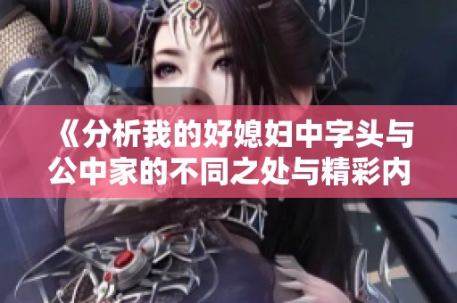 《分析我的好媳妇中字头与公中家的不同之处与精彩内容》