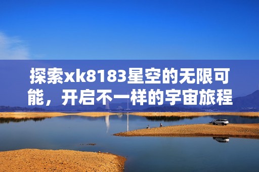 探索xk8183星空的无限可能，开启不一样的宇宙旅程