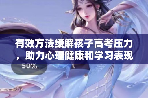 有效方法缓解孩子高考压力，助力心理健康和学习表现