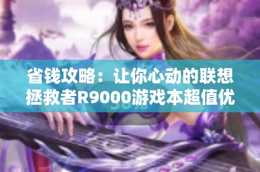 省钱攻略：让你心动的联想拯救者R9000游戏本超值优惠