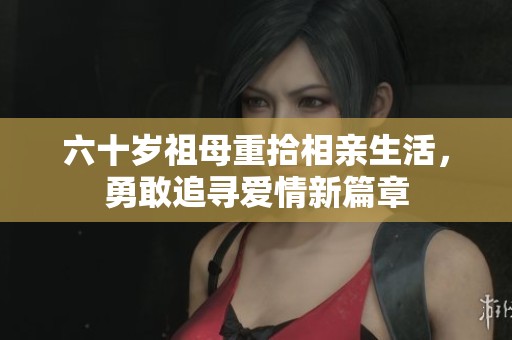 六十岁祖母重拾相亲生活，勇敢追寻爱情新篇章