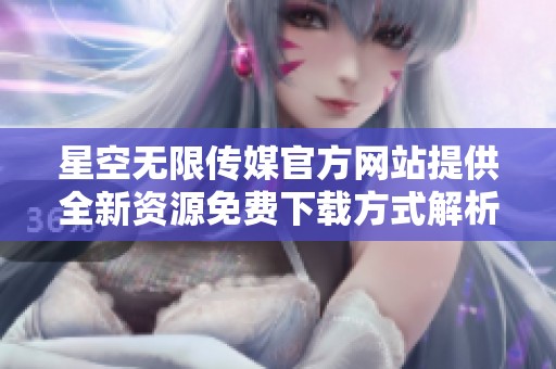 星空无限传媒官方网站提供全新资源免费下载方式解析
