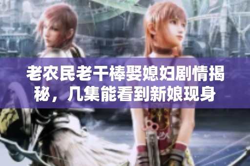 老农民老干棒娶媳妇剧情揭秘，几集能看到新娘现身