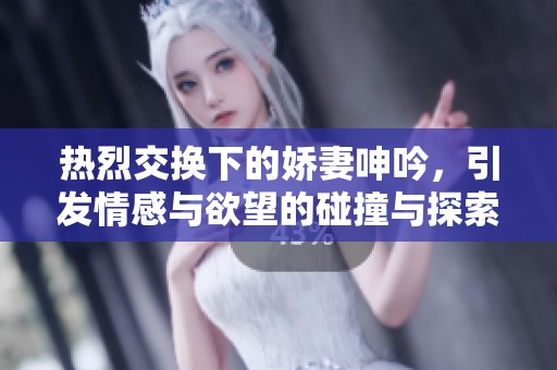 热烈交换下的娇妻呻吟，引发情感与欲望的碰撞与探索