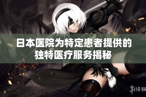 日本医院为特定患者提供的独特医疗服务揭秘