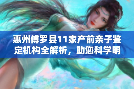 惠州傅罗县11家产前亲子鉴定机构全解析，助您科学明了亲子关系