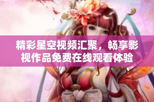 精彩星空视频汇聚，畅享影视作品免费在线观看体验