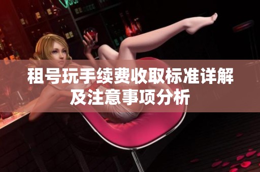 租号玩手续费收取标准详解及注意事项分析
