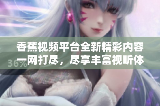 香蕉视频平台全新精彩内容一网打尽，尽享丰富视听体验